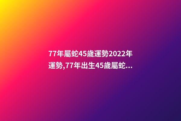 77年屬蛇45歲運勢2022年運勢,77年出生45歲屬蛇全年每月運勢 77年屬蛇45歲運勢2022年幸運數字-第1張-觀點-玄機派